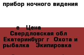 прибор ночного видения 57 е › Цена ­ 11 000 - Свердловская обл., Екатеринбург г. Охота и рыбалка » Экипировка   . Свердловская обл.